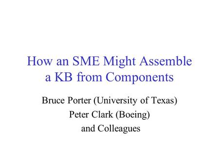 How an SME Might Assemble a KB from Components Bruce Porter (University of Texas) Peter Clark (Boeing) and Colleagues.