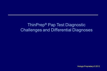 Hologic Proprietary © 2012 ThinPrep ® Pap Test Diagnostic Challenges and Differential Diagnoses.