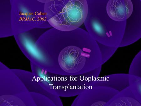 Applications for Ooplasmic Transplantation Jacques Cohen BRMAC, 2002.
