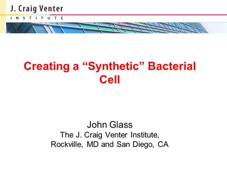 Creating a “Synthetic” Bacterial Cell John Glass The J. Craig Venter Institute, Rockville, MD and San Diego, CA.