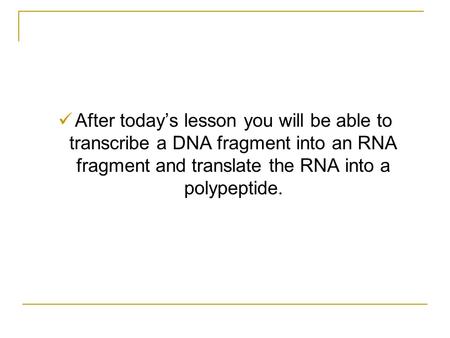 After today’s lesson you will be able to transcribe a DNA fragment into an RNA fragment and translate the RNA into a polypeptide.