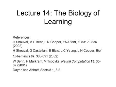 Lecture 14: The Biology of Learning References: H Shouval, M F Bear, L N Cooper, PNAS 99, 10831-10836 (2002) H Shouval, G Castellani, B Blais, L C Yeung,
