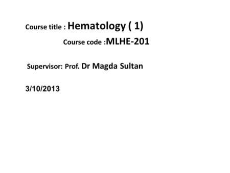 Course title : Hematology ( 1) Course code : MLHE-201 Supervisor: Prof. Dr Magda Sultan 3/10/2013.