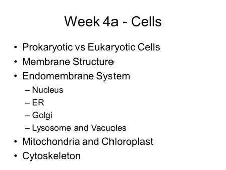 Week 4a - Cells Prokaryotic vs Eukaryotic Cells Membrane Structure Endomembrane System –Nucleus –ER –Golgi –Lysosome and Vacuoles Mitochondria and Chloroplast.