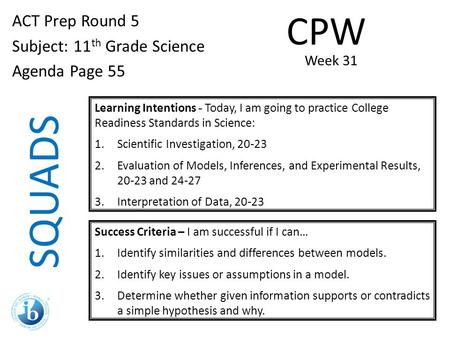 SQUADS ACT Prep Round 5 Subject: 11 th Grade Science Agenda Page 55 Learning Intentions - Today, I am going to practice College Readiness Standards in.