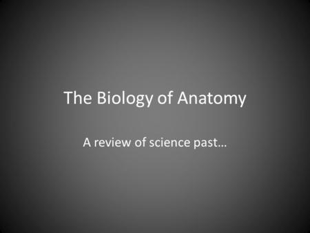 The Biology of Anatomy A review of science past….