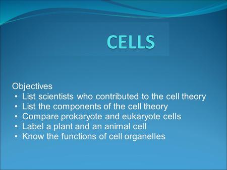 Objectives List scientists who contributed to the cell theory List the components of the cell theory Compare prokaryote and eukaryote cells Label a plant.