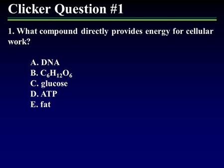 Clicker Question #1 1. What compound directly provides energy for cellular work? A. DNA B. C6H12O6 C. glucose D. ATP E. fat 1.