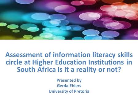 Assessment of information literacy skills circle at Higher Education Institutions in South Africa is it a reality or not? Presented by Gerda Ehlers University.