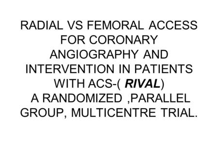 RADIAL VS FEMORAL ACCESS FOR CORONARY ANGIOGRAPHY AND INTERVENTION IN PATIENTS WITH ACS-( RIVAL) A RANDOMIZED,PARALLEL GROUP, MULTICENTRE TRIAL.