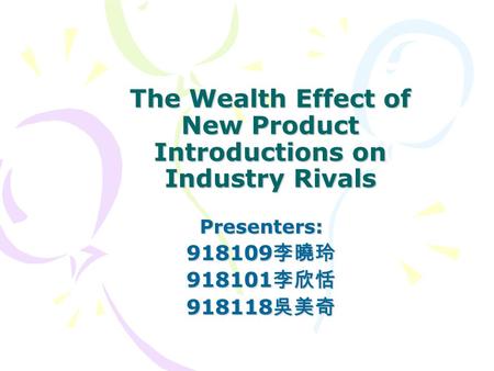 The Wealth Effect of New Product Introductions on Industry Rivals Presenters: 918109 李曉玲 918101 李欣恬 918118 吳美奇.