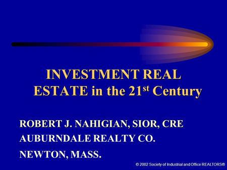 © 2002 Society of Industrial and Office REALTORS® INVESTMENT REAL ESTATE in the 21 st Century ROBERT J. NAHIGIAN, SIOR, CRE AUBURNDALE REALTY CO. NEWTON,