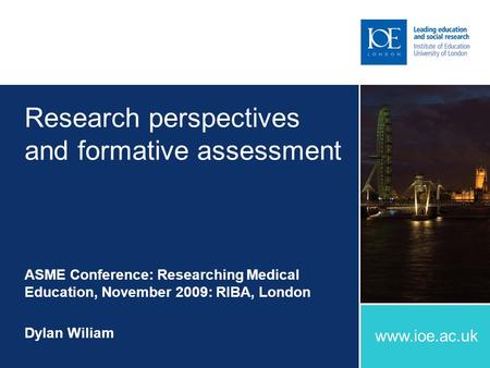 Www.ioe.ac.uk Research perspectives and formative assessment ASME Conference: Researching Medical Education, November 2009: RIBA, London Dylan Wiliam.