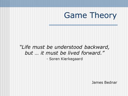 Game Theory “Life must be understood backward, but … it must be lived forward.” - Soren Kierkegaard James Bednar.