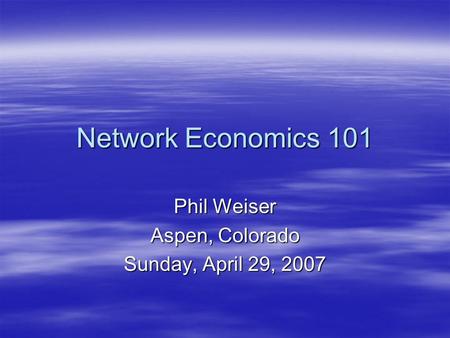 Network Economics 101 Phil Weiser Aspen, Colorado Sunday, April 29, 2007.