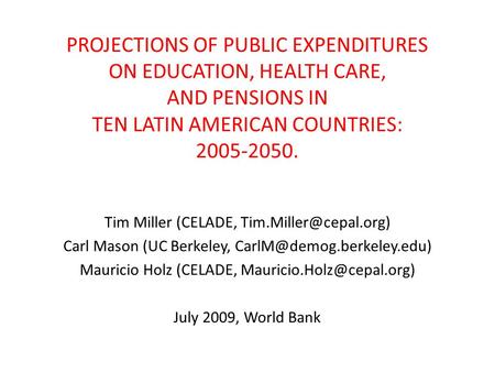 PROJECTIONS OF PUBLIC EXPENDITURES ON EDUCATION, HEALTH CARE, AND PENSIONS IN TEN LATIN AMERICAN COUNTRIES: 2005-2050. Tim Miller (CELADE,