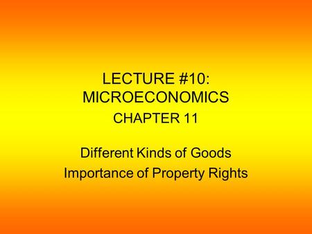 LECTURE #10: MICROECONOMICS CHAPTER 11 Different Kinds of Goods Importance of Property Rights.