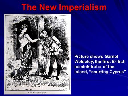 The New Imperialism Picture shows Garnet Wolseley, the first British administrator of the island, “courting Cyprus”