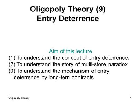 Oligopoly Theory1 Oligopoly Theory (9) Entry Deterrence Aim of this lecture (1) To understand the concept of entry deterrence. (2) To understand the story.