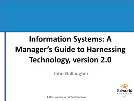 © 2013, published by Flat World Knowledge 6-1 Information Systems: A Manager’s Guide to Harnessing Technology, version 2.0 John Gallaugher.