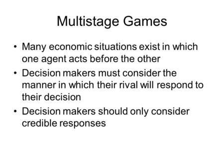 Multistage Games Many economic situations exist in which one agent acts before the other Decision makers must consider the manner in which their rival.