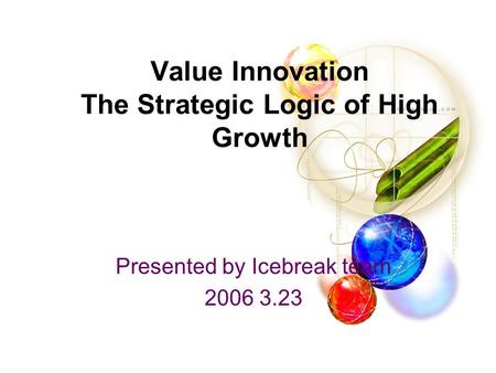 Value Innovation The Strategic Logic of High Growth Presented by Icebreak team 2006 3.23.