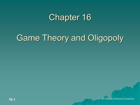 © 2005 Pearson Education Canada Inc. 16.1 Chapter 16 Game Theory and Oligopoly.