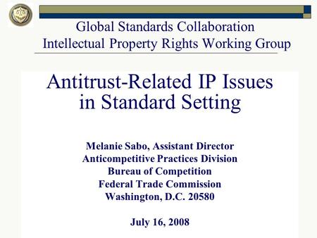 Global Standards Collaboration Intellectual Property Rights Working Group Antitrust-Related IP Issues in Standard Setting Melanie Sabo, Assistant Director.