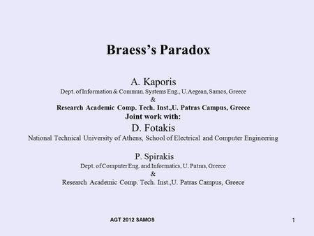 AGT 2012 SAMOS 1 Braess’s Paradox A. Kaporis Dept. of Information & Commun. Systems Eng., U.Aegean, Samos, Greece & Research Academic Comp. Tech. Inst.,U.
