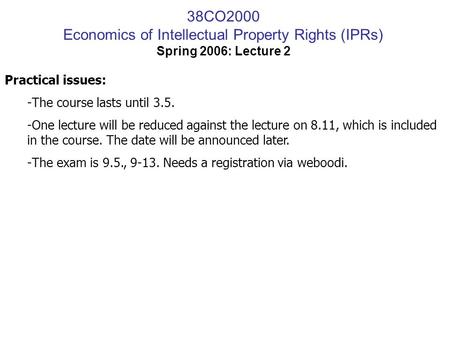 38CO2000 Economics of Intellectual Property Rights (IPRs) Spring 2006: Lecture 2 Practical issues: -The course lasts until 3.5. -One lecture will be reduced.