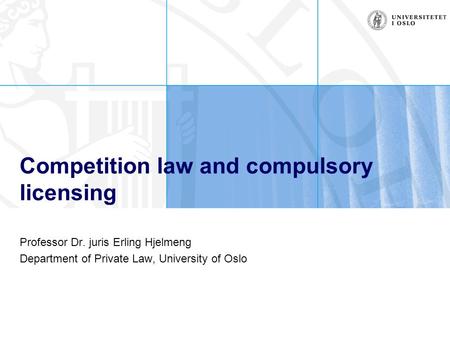 Competition law and compulsory licensing Professor Dr. juris Erling Hjelmeng Department of Private Law, University of Oslo.