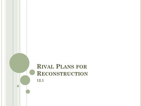 R IVAL P LANS FOR R ECONSTRUCTION 12.1. O BJECTIVES Explain why a plan was needed for Reconstruction of the South. Compare the Reconstruction plans of.