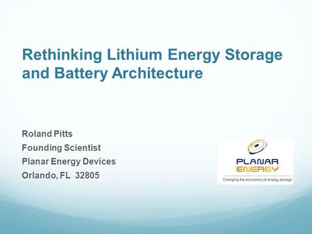 Rethinking Lithium Energy Storage and Battery Architecture Roland Pitts Founding Scientist Planar Energy Devices Orlando, FL 32805.