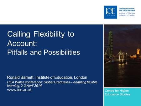 Calling Flexibility to Account: Pitfalls and Possibilities Ronald Barnett, Institute of Education, London HEA Wales conference: Global Graduates – enabling.