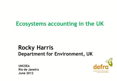 Rocky Harris Department for Environment, UK Ecosystems accounting in the UK UNCEEA Rio de Janeiro June 2012.