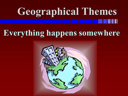 Geographical Themes Everything happens somewhere.