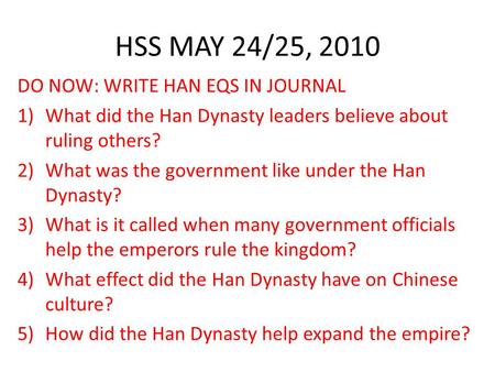 HSS MAY 24/25, 2010 DO NOW: WRITE HAN EQS IN JOURNAL 1)What did the Han Dynasty leaders believe about ruling others? 2)What was the government like under.
