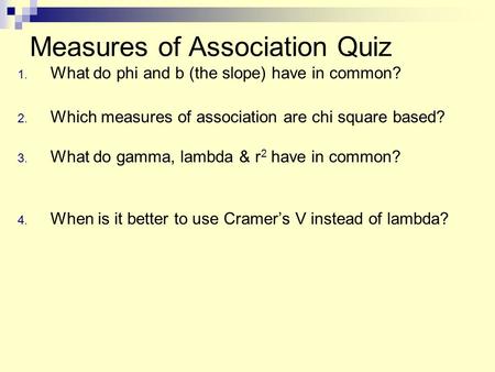 Measures of Association Quiz 1. What do phi and b (the slope) have in common? 2. Which measures of association are chi square based? 3. What do gamma,