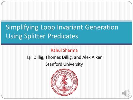 Rahul Sharma Işil Dillig, Thomas Dillig, and Alex Aiken Stanford University Simplifying Loop Invariant Generation Using Splitter Predicates.