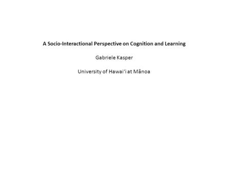 A Socio-Interactional Perspective on Cognition and Learning Gabriele Kasper University of Hawai‘i at Mānoa.