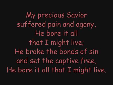 My precious Savior suffered pain and agony, He bore it all that I might live; He broke the bonds of sin and set the captive free, He bore it all that I.
