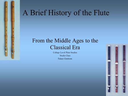 A Brief History of the Flute From the Middle Ages to the Classical Era College Level Flute Studies Studio Class Falane Gerritsen.