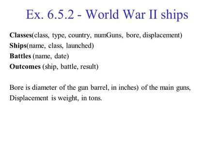Ex. 6.5.2 - World War II ships Classes(class, type, country, numGuns, bore, displacement) Ships(name, class, launched) Battles (name, date) Outcomes (ship,
