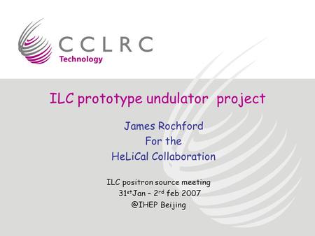 ILC prototype undulator project ILC positron source meeting 31 st Jan – 2 rd feb Beijing James Rochford For the HeLiCal Collaboration.