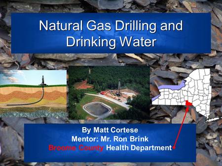 Natural Gas Drilling and Drinking Water By Matt Cortese Mentor: Mr. Ron Brink Broome County Health Department.