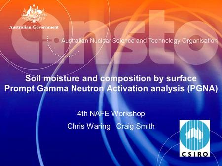 Soil moisture and composition by surface Prompt Gamma Neutron Activation analysis (PGNA) 4th NAFE Workshop Chris Waring Craig Smith.