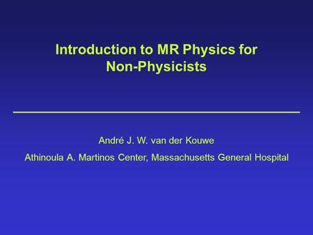 Introduction to MR Physics for Non-Physicists André J. W. van der Kouwe Athinoula A. Martinos Center, Massachusetts General Hospital.