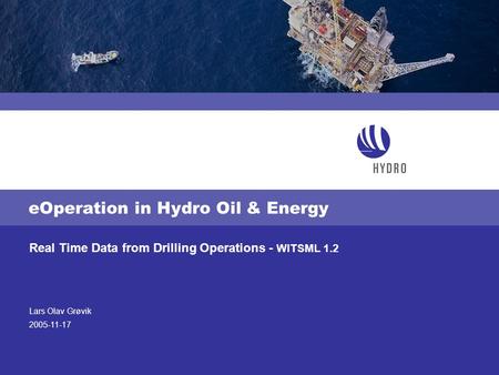 Lars Olav Grøvik 2005-11-17 Real Time Data from Drilling Operations - WITSML 1.2 eOperation in Hydro Oil & Energy.