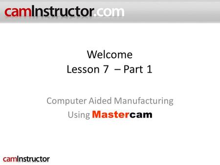 Welcome Lesson 7 – Part 1 Computer Aided Manufacturing cam Using Mastercam.