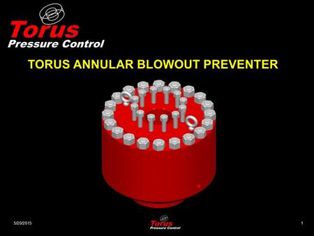 5/20/20151 TORUS ANNULAR BLOWOUT PREVENTER. 5/20/20152 Design Criteria The Torus Annular Blowout Preventer is Designed To Close Around Different Sizes.